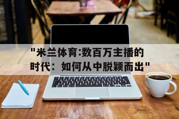 "米兰体育:数百万主播的时代：如何从中脱颖而出"的简单介绍