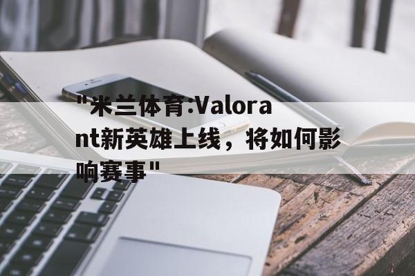 "米兰体育:Valorant新英雄上线，将如何影响赛事"
