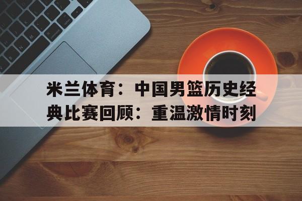 米兰体育：中国男篮历史经典比赛回顾：重温激情时刻的简单介绍
