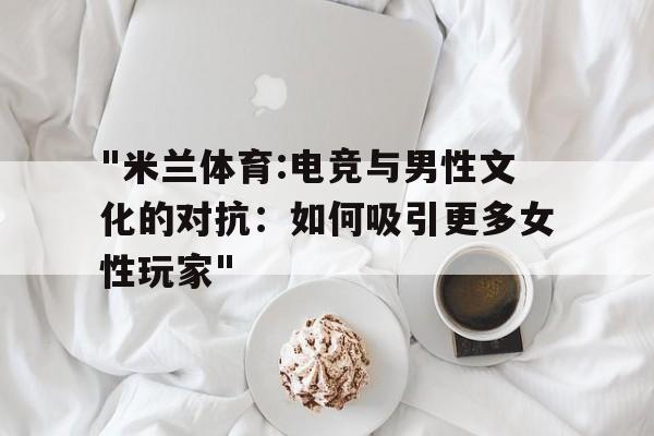 "米兰体育:电竞与男性文化的对抗：如何吸引更多女性玩家"